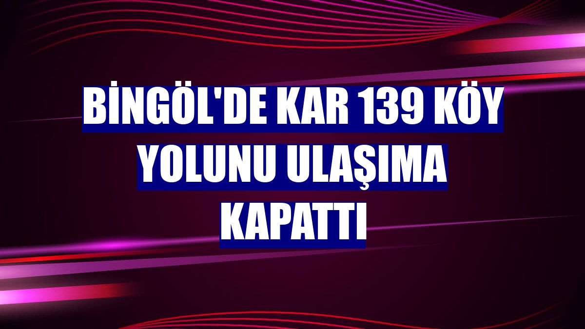 Bingöl'de kar 139 köy yolunu ulaşıma kapattı