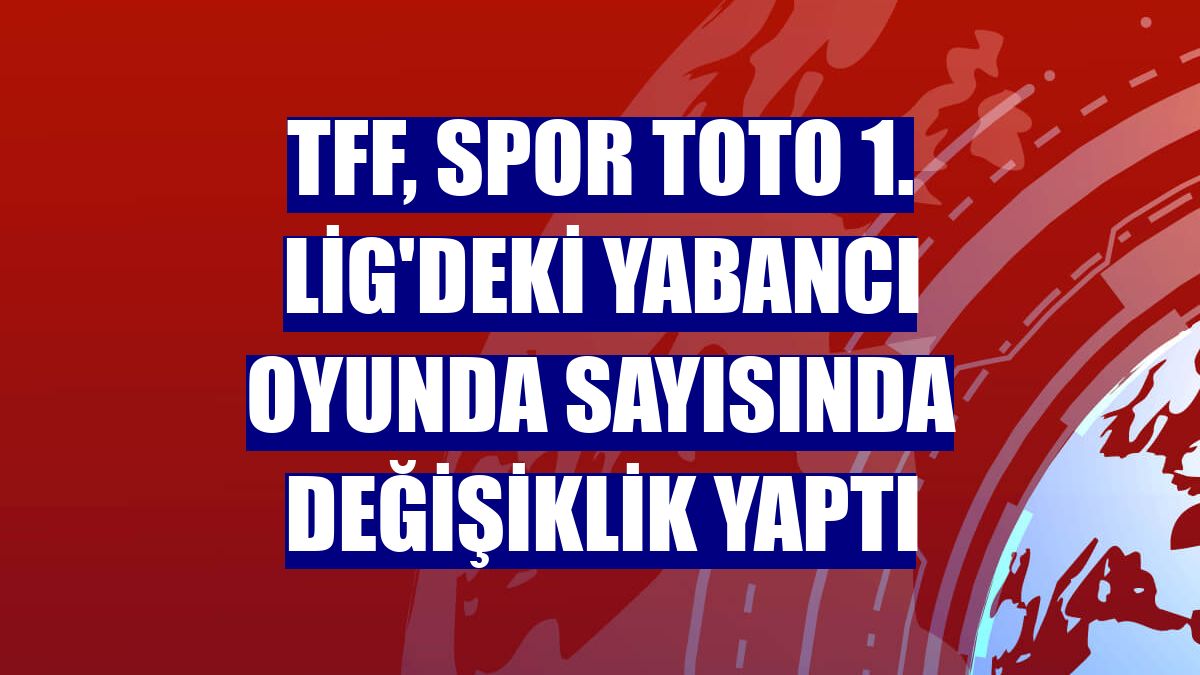 TFF, Spor Toto 1. Lig'deki yabancı oyunda sayısında değişiklik yaptı