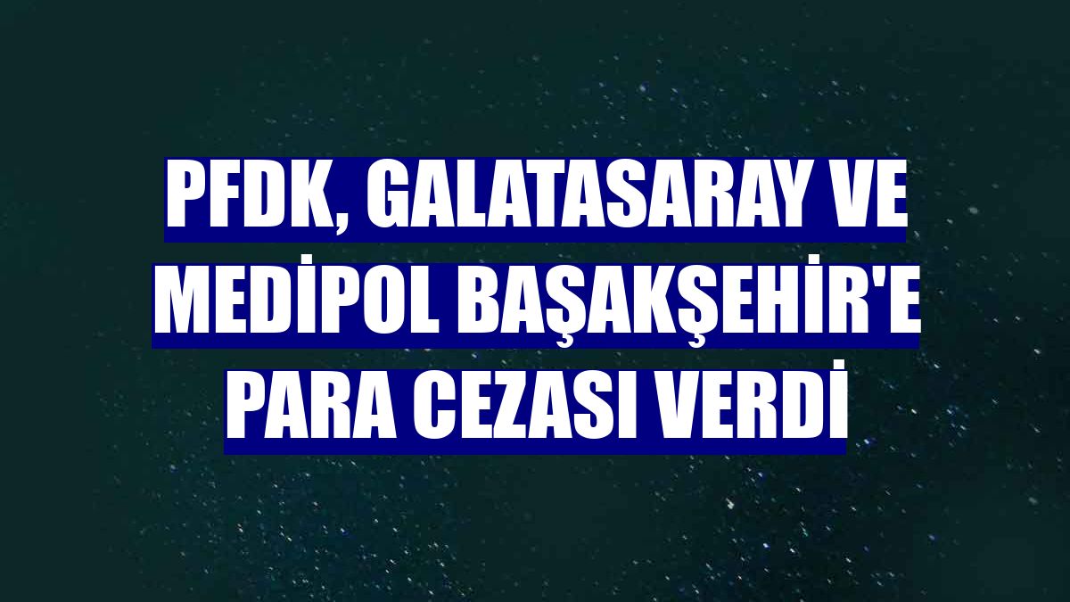 PFDK, Galatasaray ve Medipol Başakşehir'e para cezası verdi