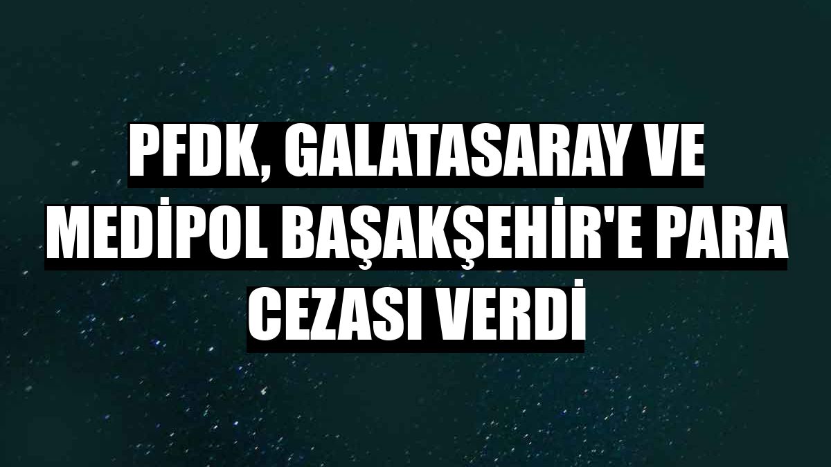 PFDK, Galatasaray ve Medipol Başakşehir'e para cezası verdi