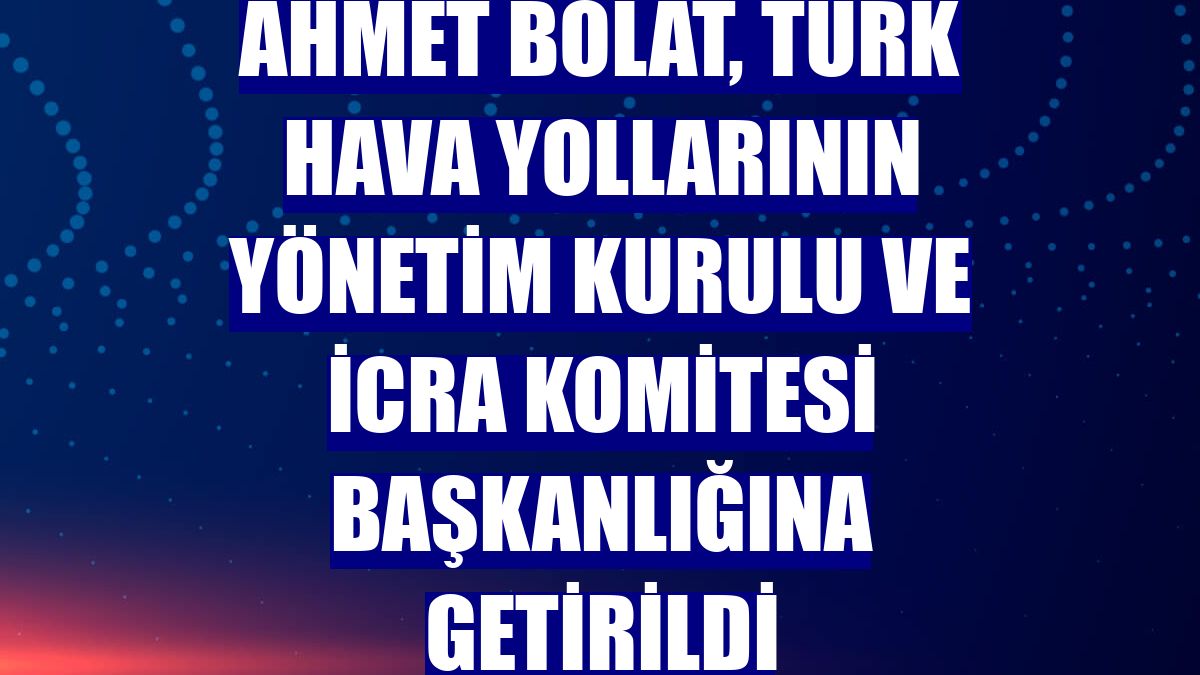 Ahmet Bolat, Türk Hava Yollarının Yönetim Kurulu ve İcra Komitesi Başkanlığına getirildi