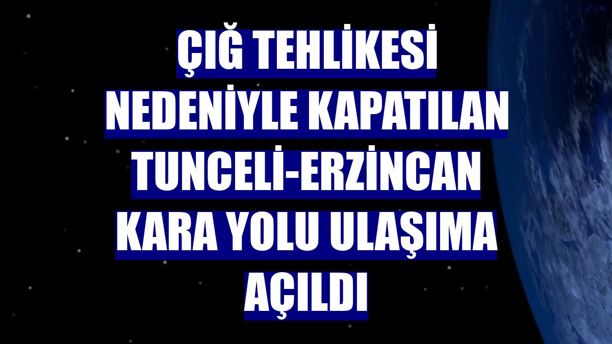 Çığ tehlikesi nedeniyle kapatılan Tunceli-Erzincan kara yolu ulaşıma açıldı