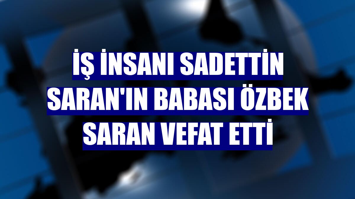İş insanı Sadettin Saran'ın babası Özbek Saran vefat etti