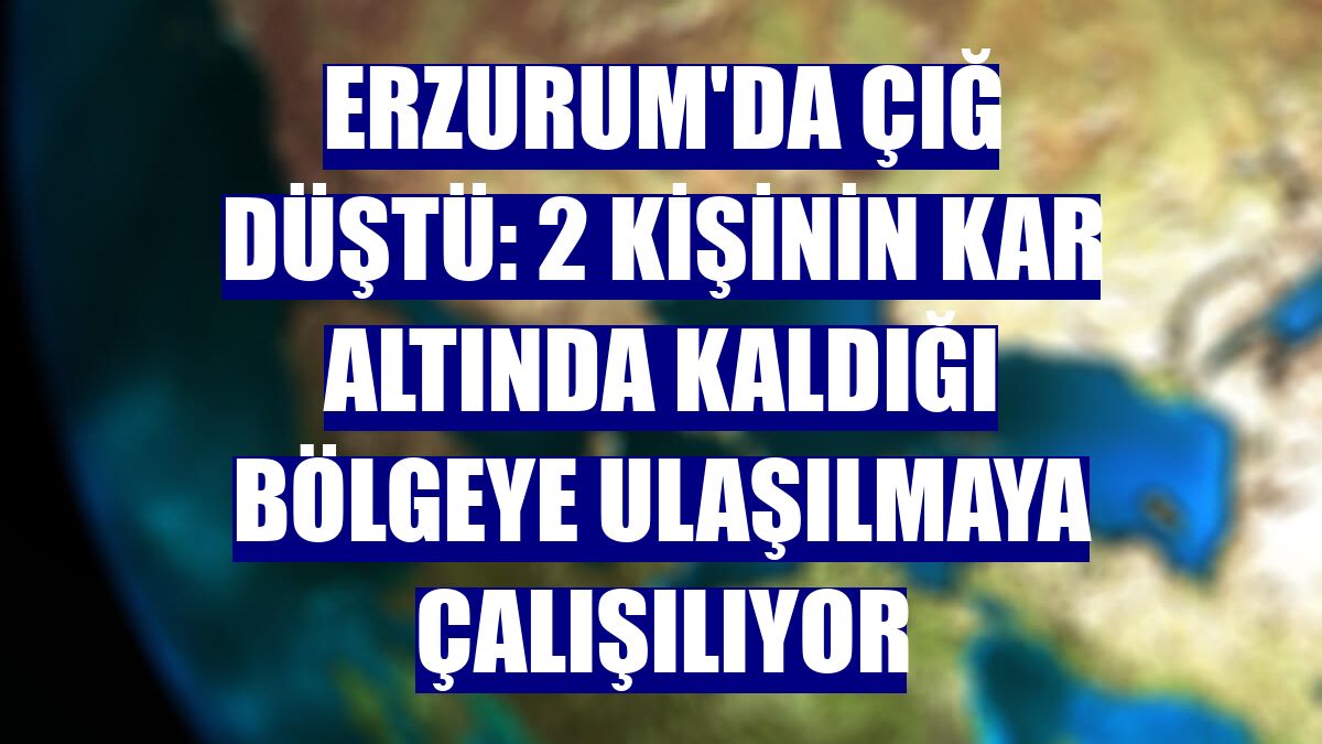 Erzurum'da çığ düştü: 2 kişinin kar altında kaldığı bölgeye ulaşılmaya çalışılıyor