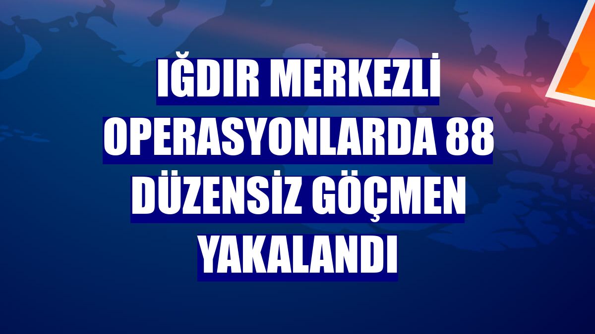 Iğdır merkezli operasyonlarda 88 düzensiz göçmen yakalandı