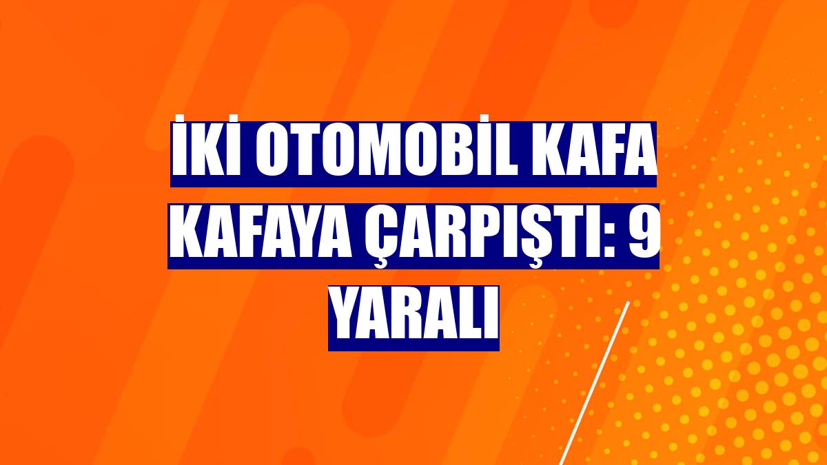 iki otomobil kafa kafaya çarpıştı: 9 yaralı