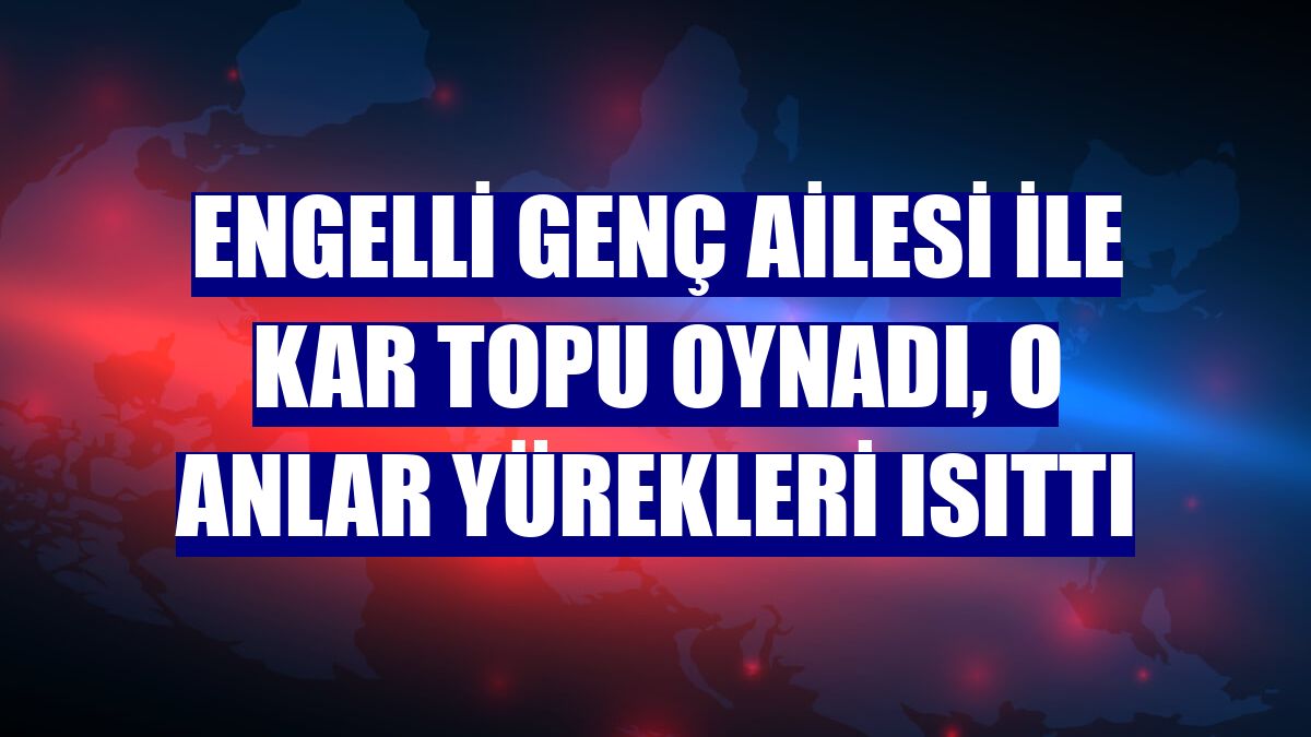 Engelli genç ailesi ile kar topu oynadı, o anlar yürekleri ısıttı