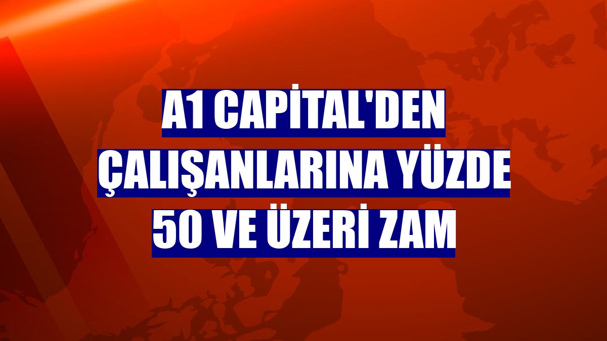 A1 Capital'den çalışanlarına yüzde 50 ve üzeri zam