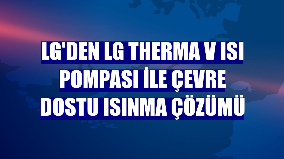 LG'den LG Therma V ısı pompası ile çevre dostu ısınma çözümü