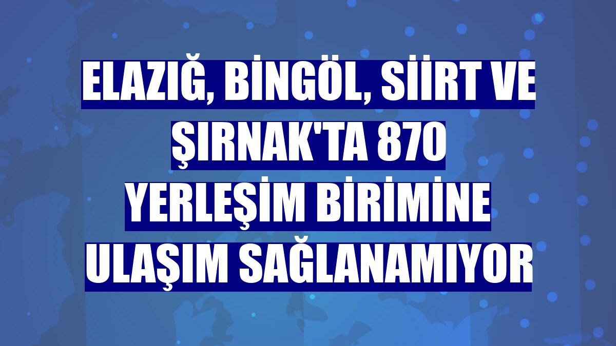 Elazığ, Bingöl, Siirt ve Şırnak'ta 870 yerleşim birimine ulaşım sağlanamıyor