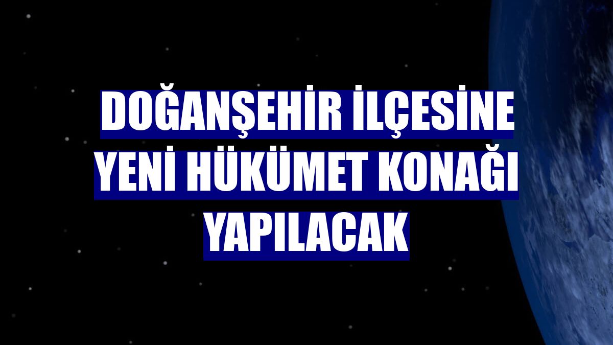 Doğanşehir ilçesine yeni Hükümet Konağı yapılacak