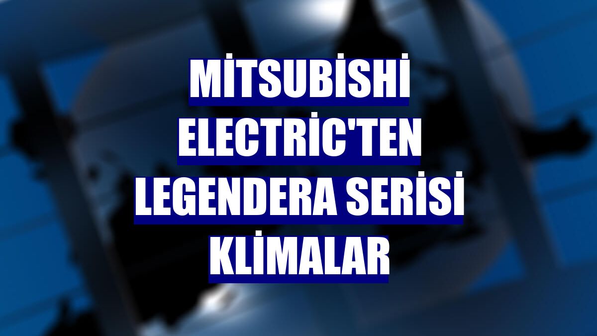 Mitsubishi Electric'ten Legendera serisi klimalar