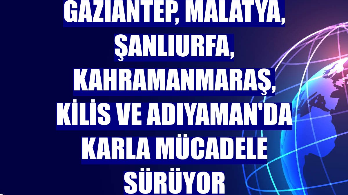 Gaziantep, Malatya, Şanlıurfa, Kahramanmaraş, Kilis ve Adıyaman'da karla mücadele sürüyor