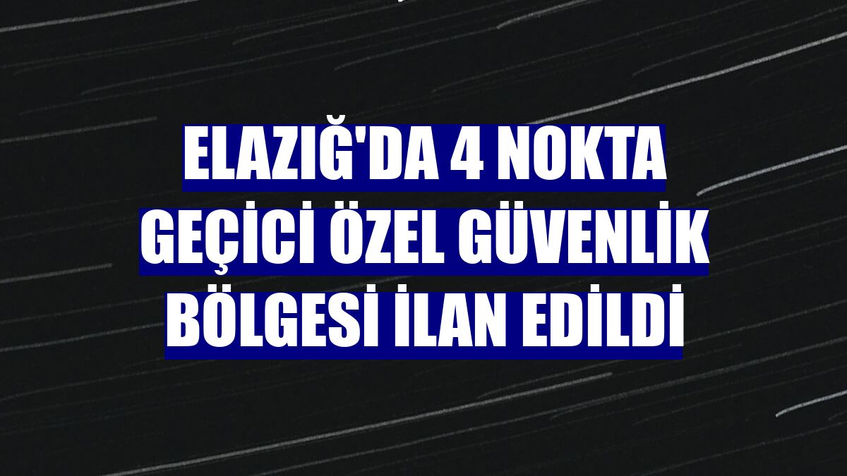 Elazığ'da 4 nokta geçici özel güvenlik bölgesi ilan edildi