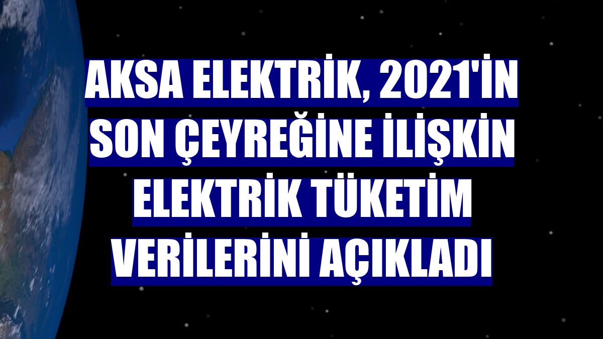 Aksa Elektrik, 2021'in son çeyreğine ilişkin elektrik tüketim verilerini açıkladı