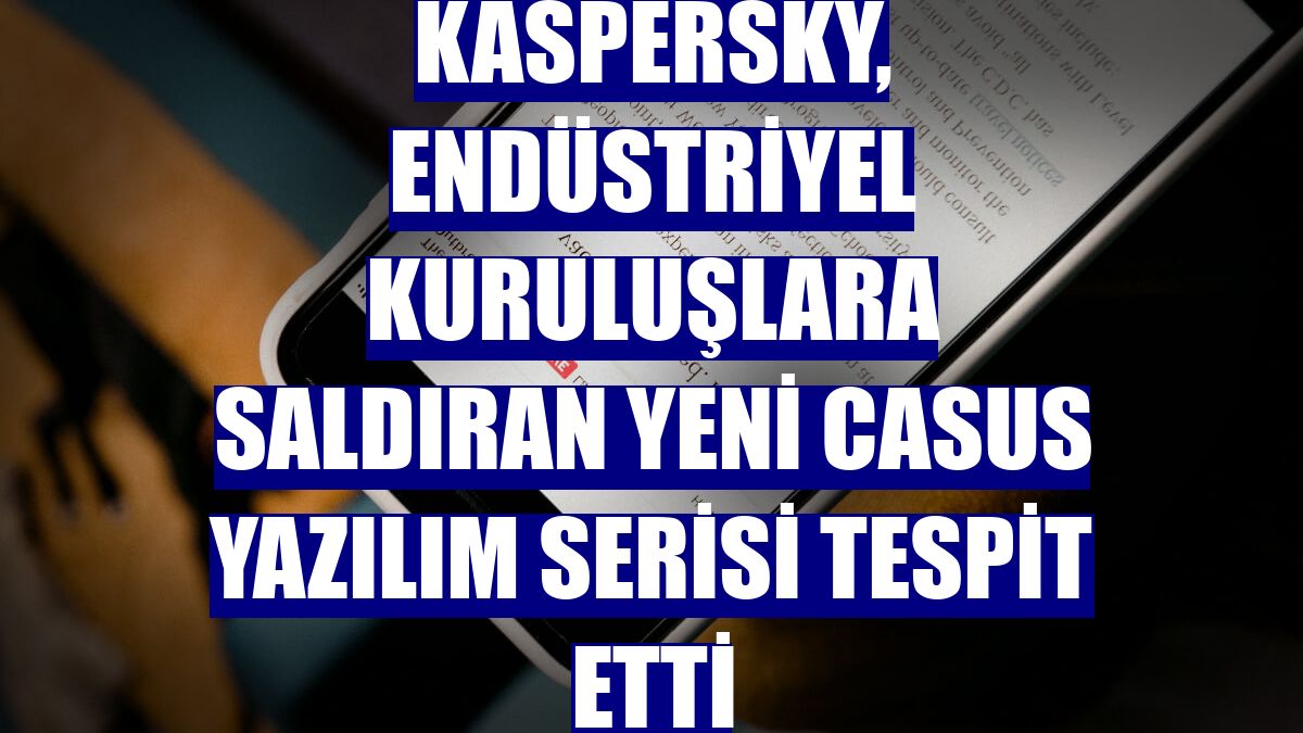 Kaspersky, endüstriyel kuruluşlara saldıran yeni casus yazılım serisi tespit etti
