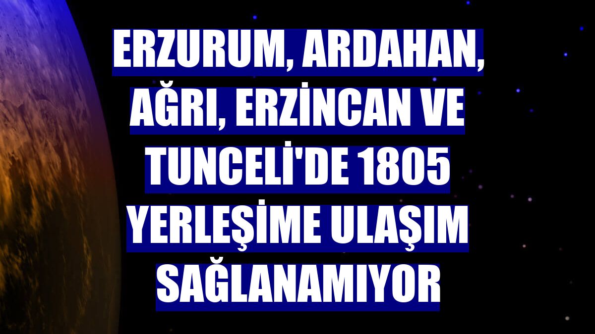 Erzurum, Ardahan, Ağrı, Erzincan ve Tunceli'de 1805 yerleşime ulaşım sağlanamıyor