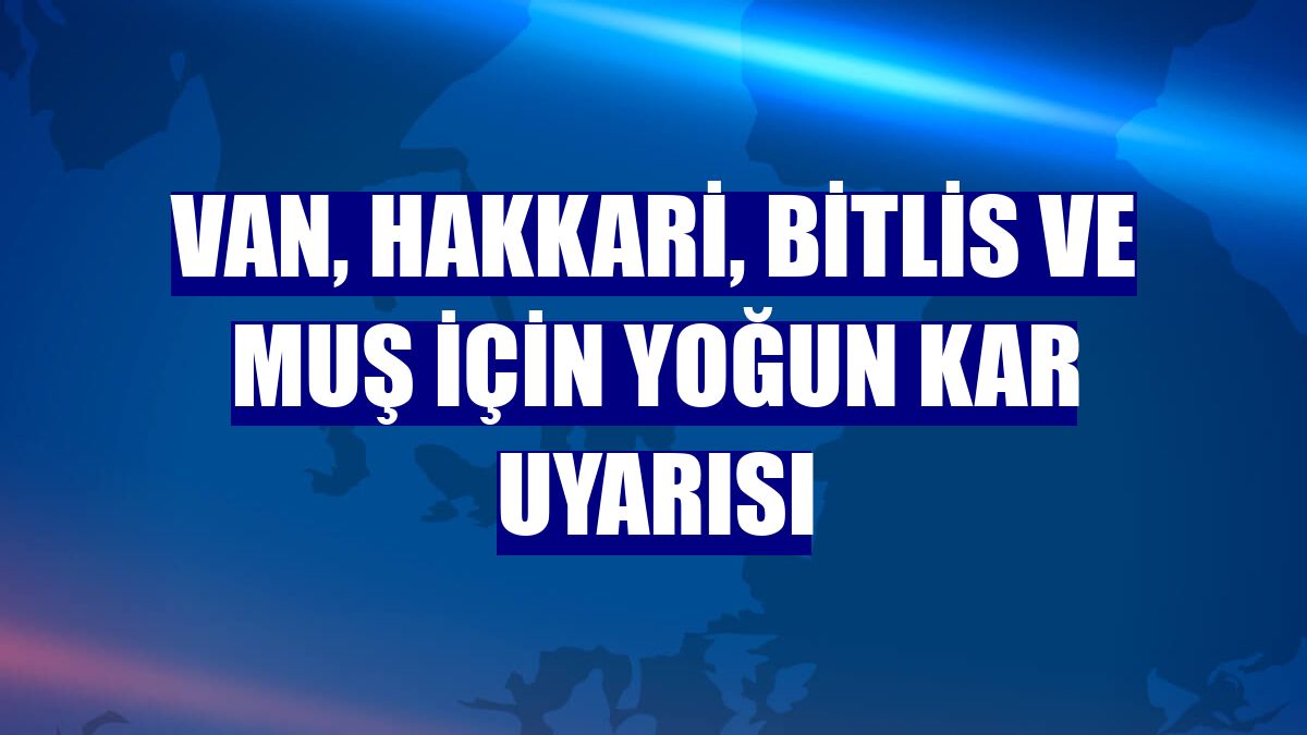 Van, Hakkari, Bitlis ve Muş için yoğun kar uyarısı