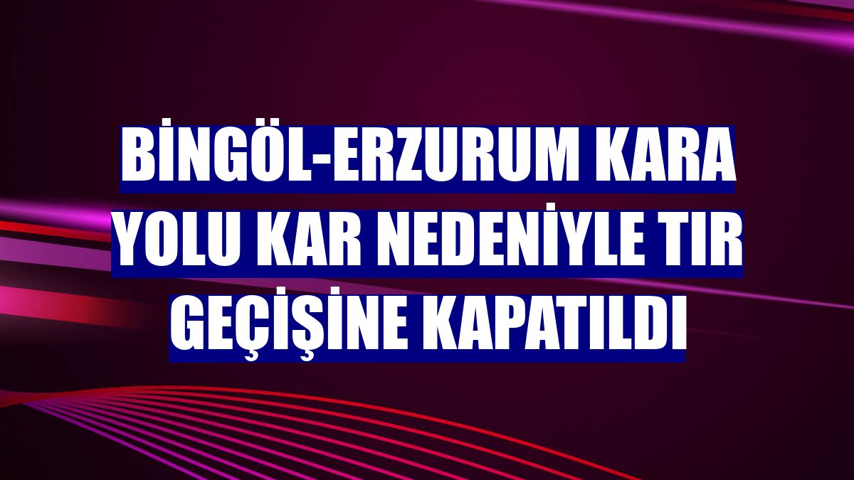 Bingöl-Erzurum kara yolu kar nedeniyle tır geçişine kapatıldı