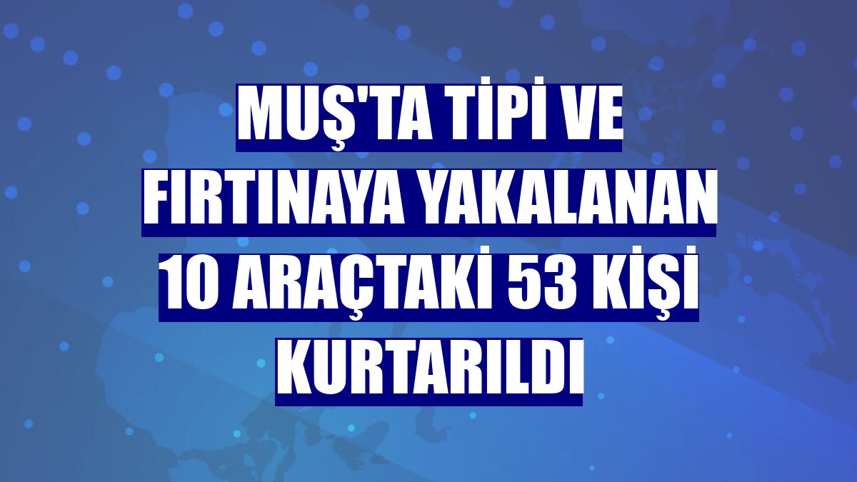 Muş'ta tipi ve fırtınaya yakalanan 10 araçtaki 53 kişi kurtarıldı