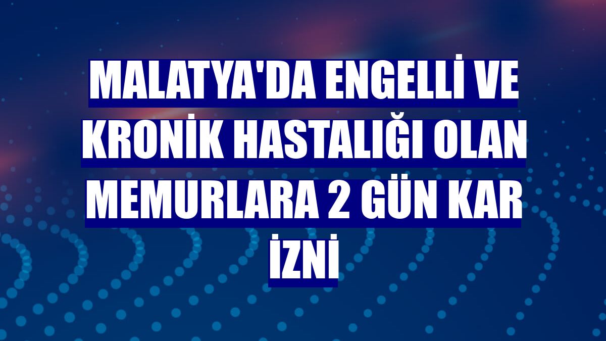 Malatya'da engelli ve kronik hastalığı olan memurlara 2 gün kar izni
