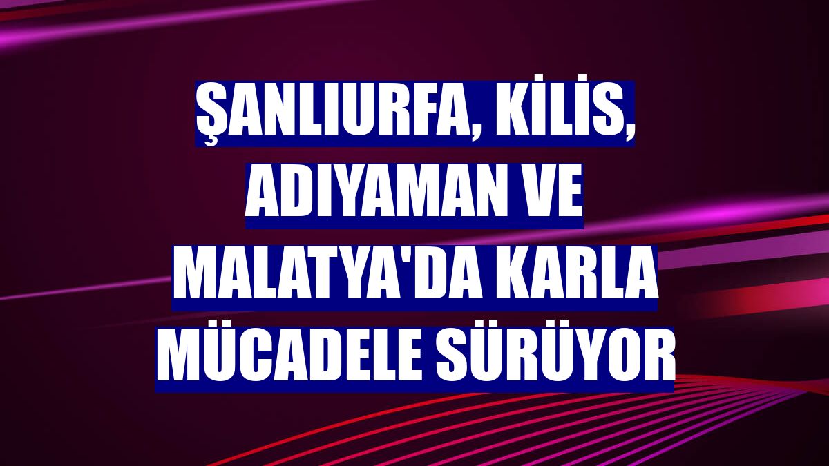 Şanlıurfa, Kilis, Adıyaman ve Malatya'da karla mücadele sürüyor