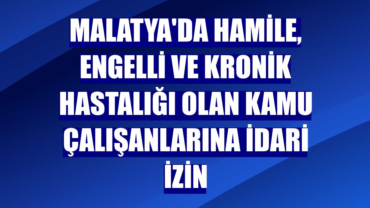 Malatya'da hamile, engelli ve kronik hastalığı olan kamu çalışanlarına idari izin