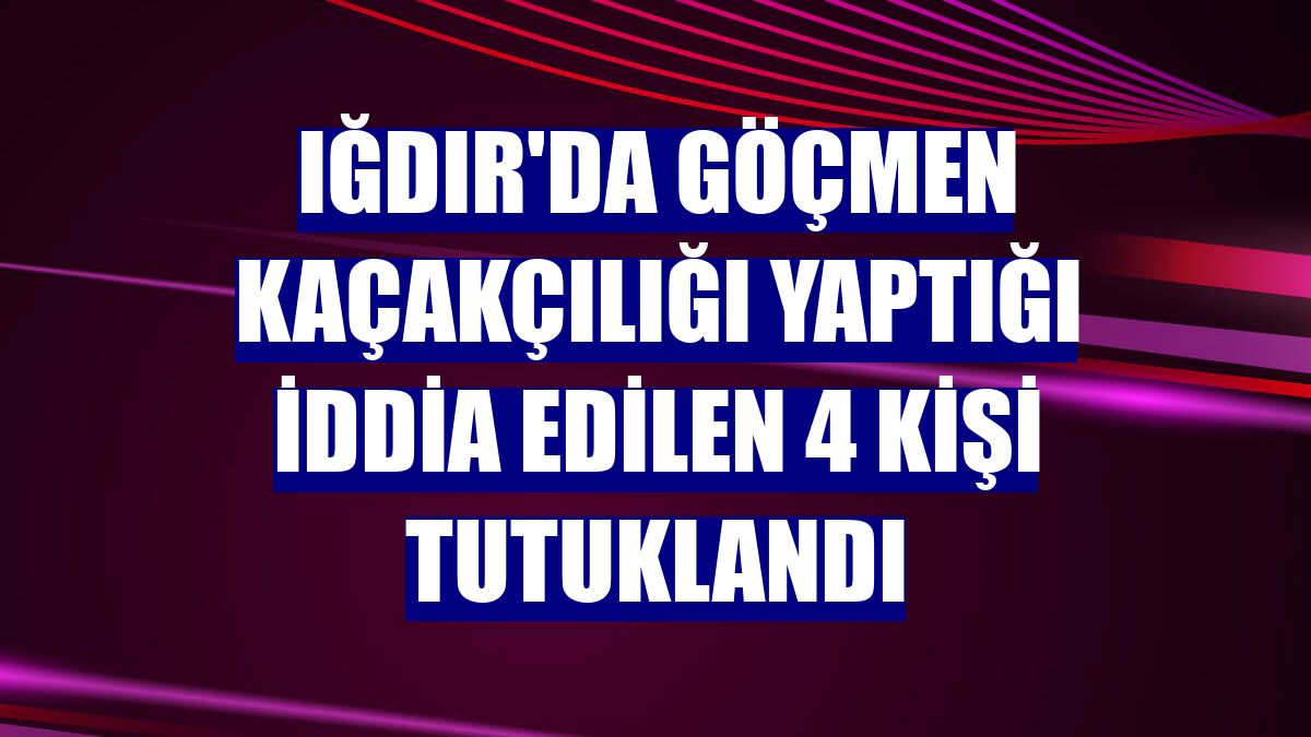 Iğdır'da göçmen kaçakçılığı yaptığı iddia edilen 4 kişi tutuklandı