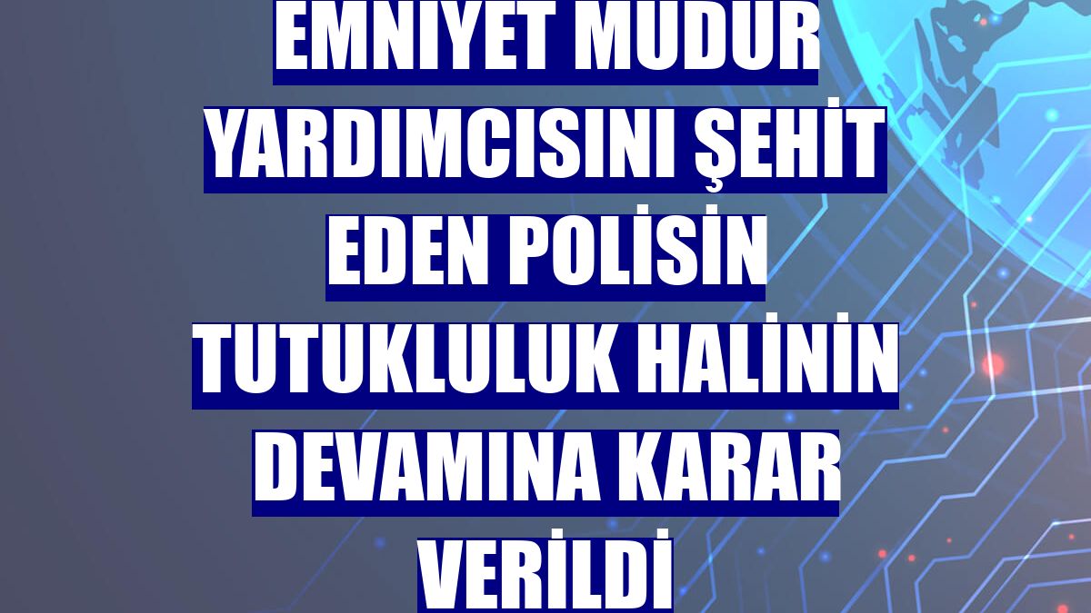 Emniyet müdür yardımcısını şehit eden polisin tutukluluk halinin devamına karar verildi