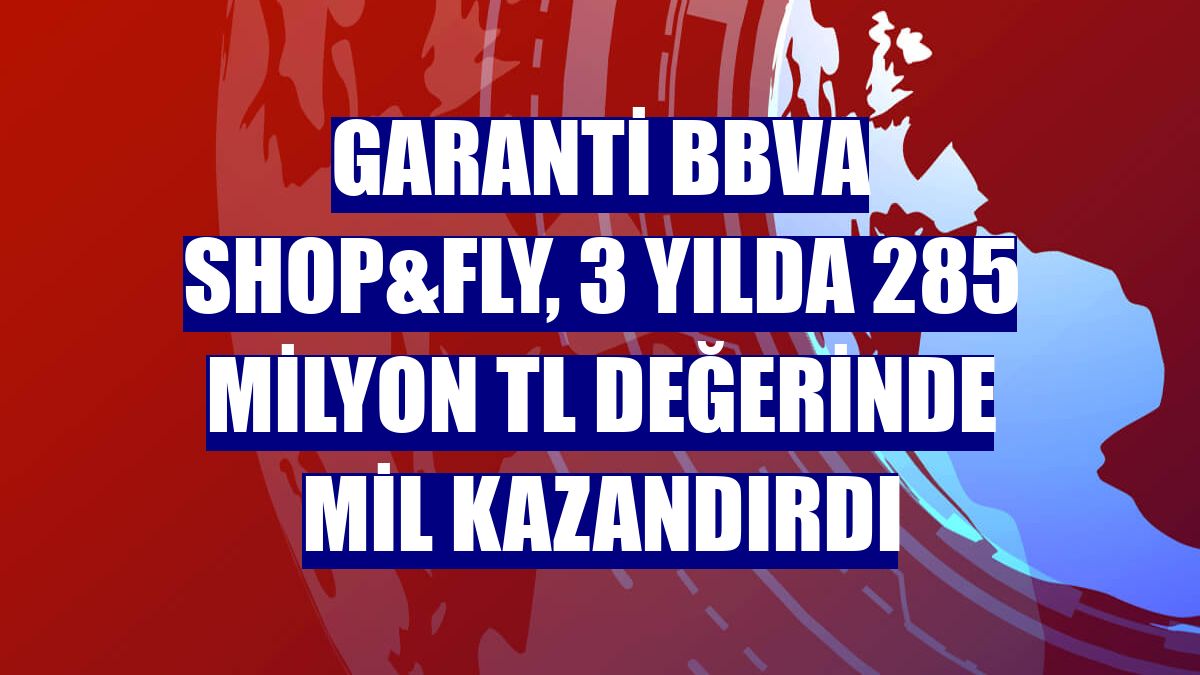 Garanti BBVA Shop&Fly, 3 yılda 285 milyon TL değerinde mil kazandırdı