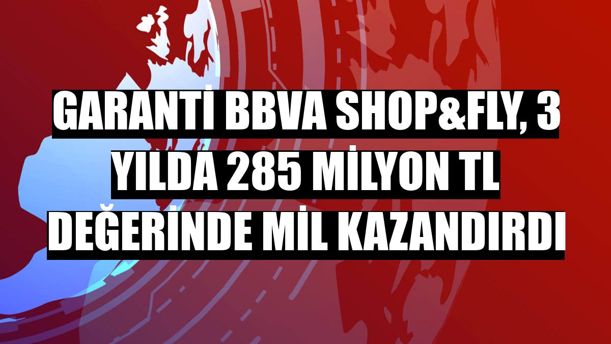 Garanti BBVA Shop&Fly, 3 yılda 285 milyon TL değerinde mil kazandırdı