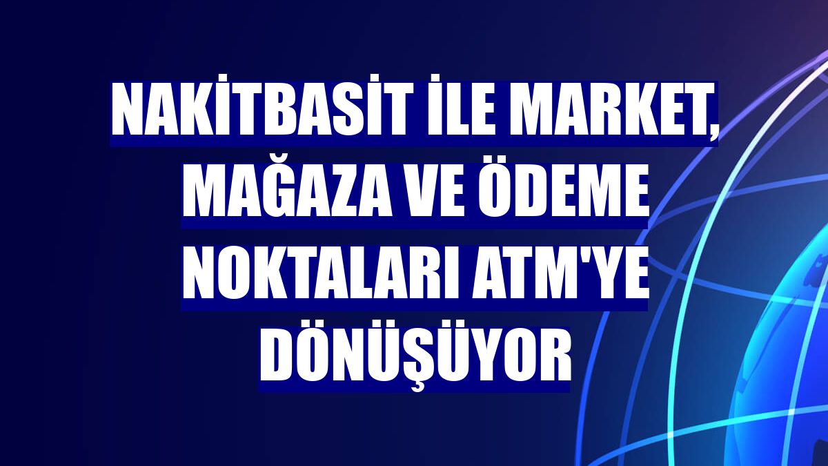 NakitBasit ile market, mağaza ve ödeme noktaları ATM'ye dönüşüyor