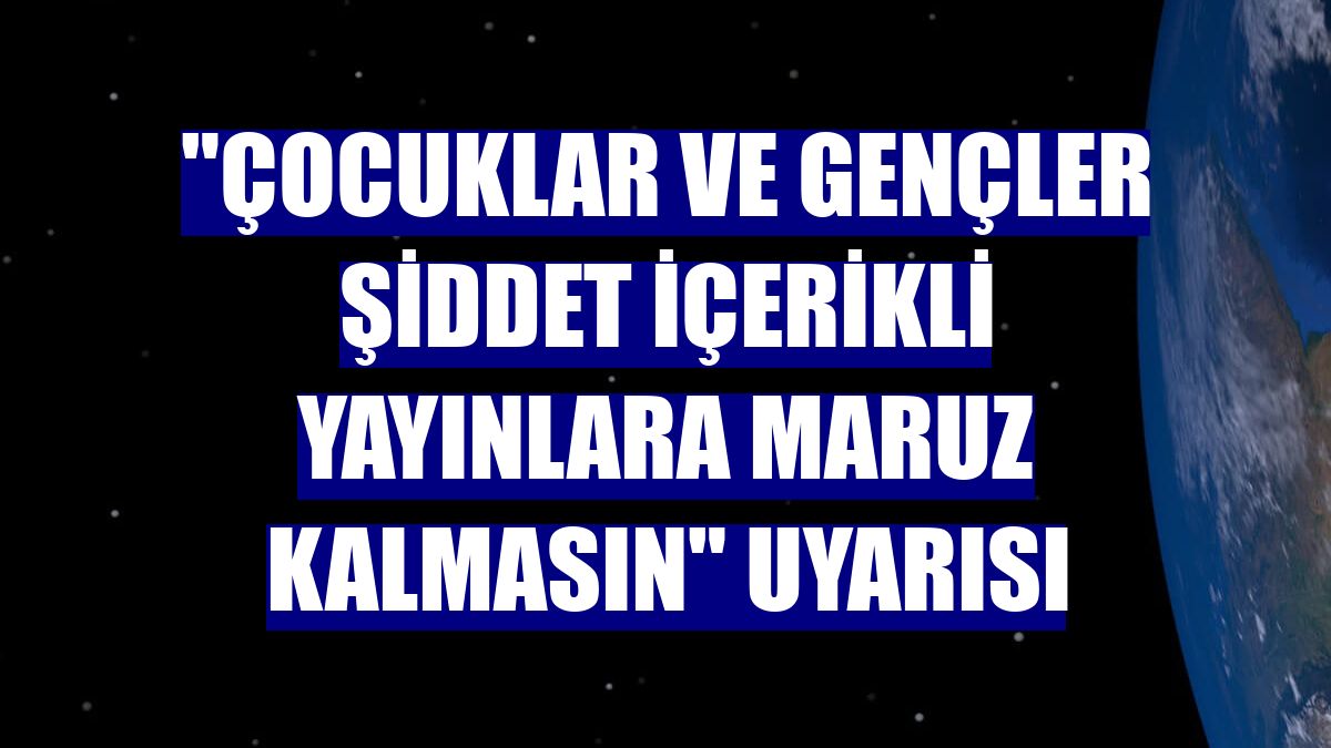 "Çocuklar ve gençler şiddet içerikli yayınlara maruz kalmasın" uyarısı