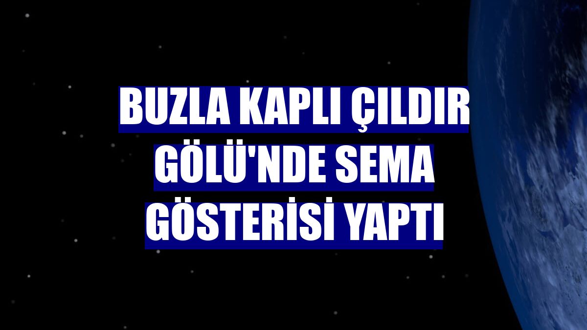 Buzla kaplı Çıldır Gölü'nde sema gösterisi yaptı