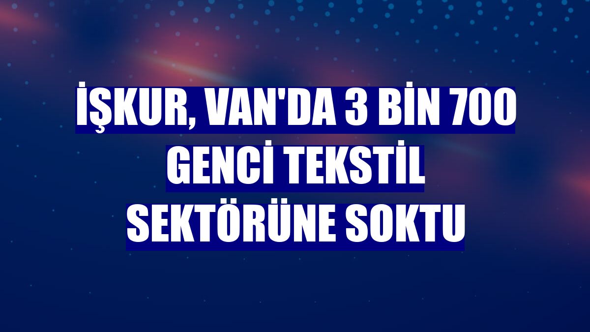 İŞKUR, Van'da 3 bin 700 genci tekstil sektörüne soktu