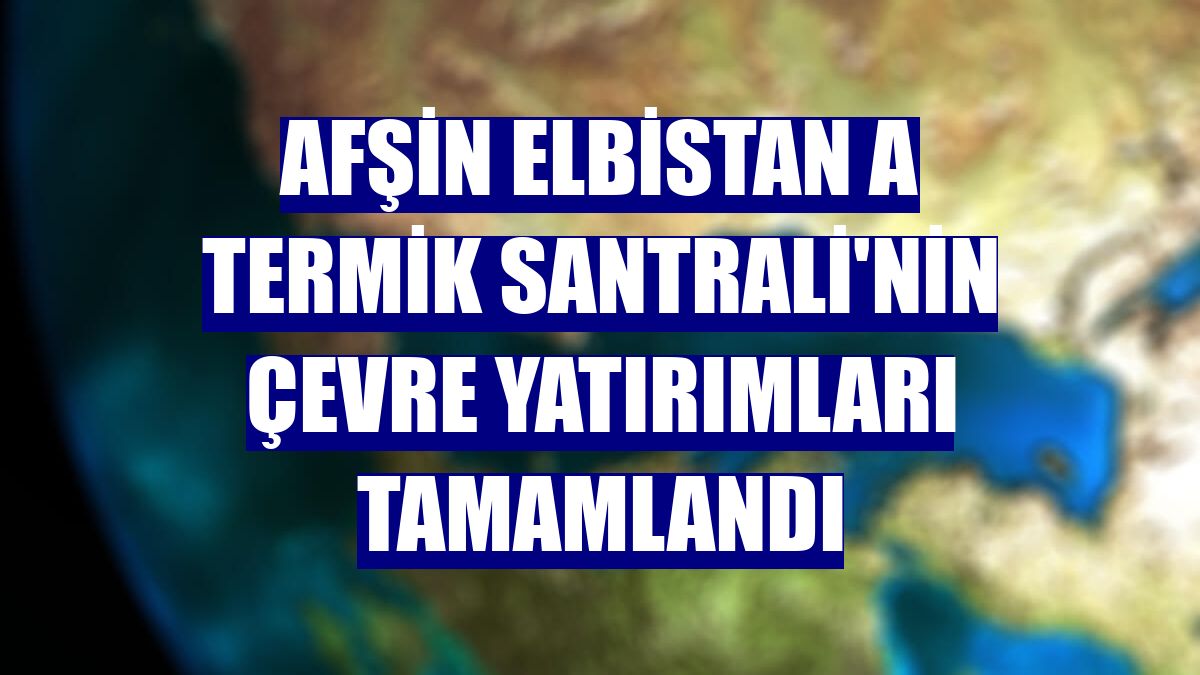 Afşin Elbistan A Termik Santrali'nin çevre yatırımları tamamlandı