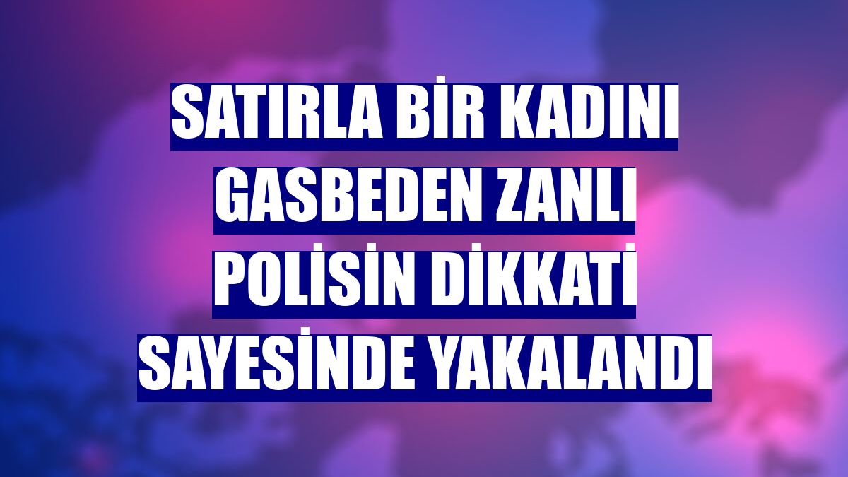Satırla bir kadını gasbeden zanlı polisin dikkati sayesinde yakalandı