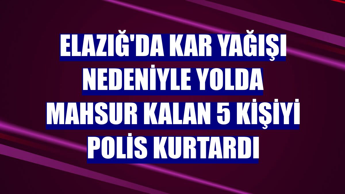 Elazığ'da kar yağışı nedeniyle yolda mahsur kalan 5 kişiyi polis kurtardı