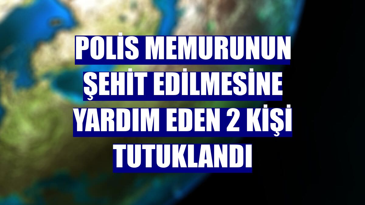Polis memurunun şehit edilmesine yardım eden 2 kişi tutuklandı