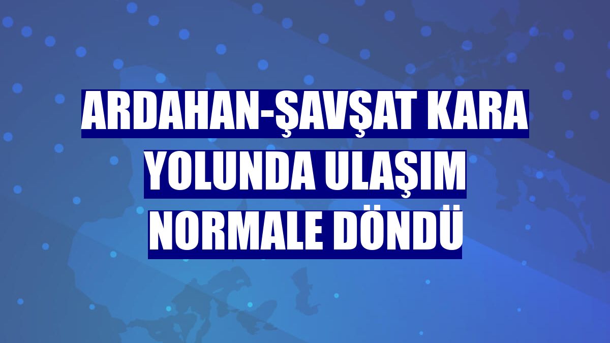 Ardahan-Şavşat kara yolunda ulaşım normale döndü