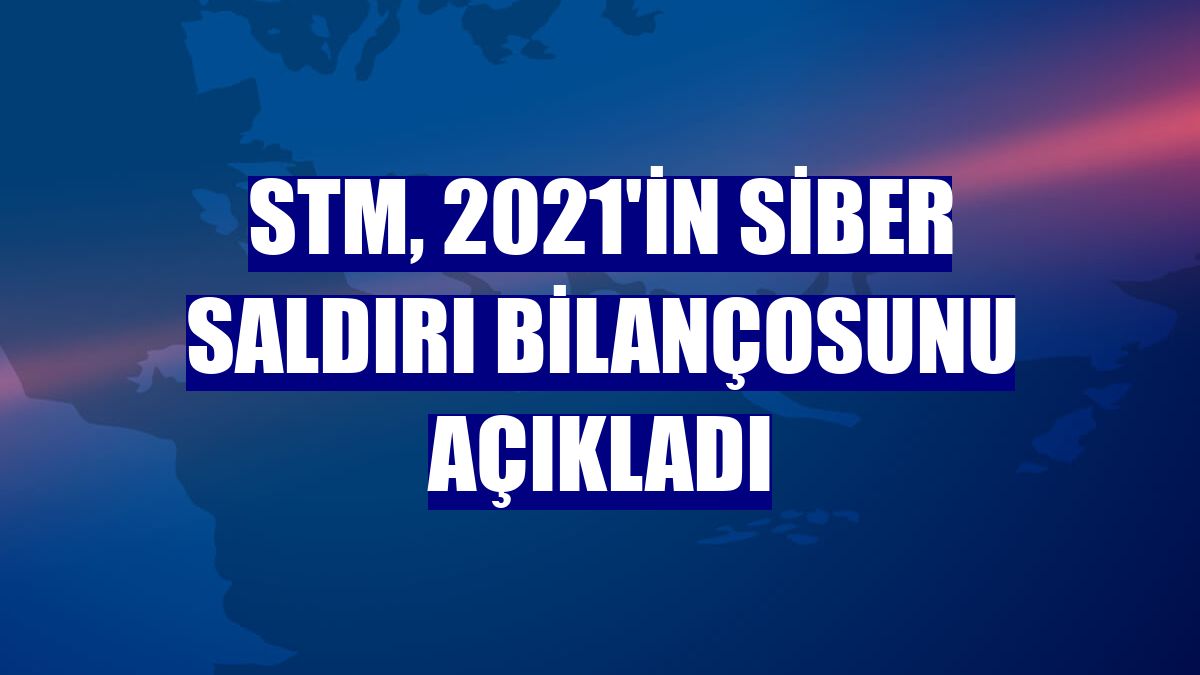 STM, 2021'in siber saldırı bilançosunu açıkladı
