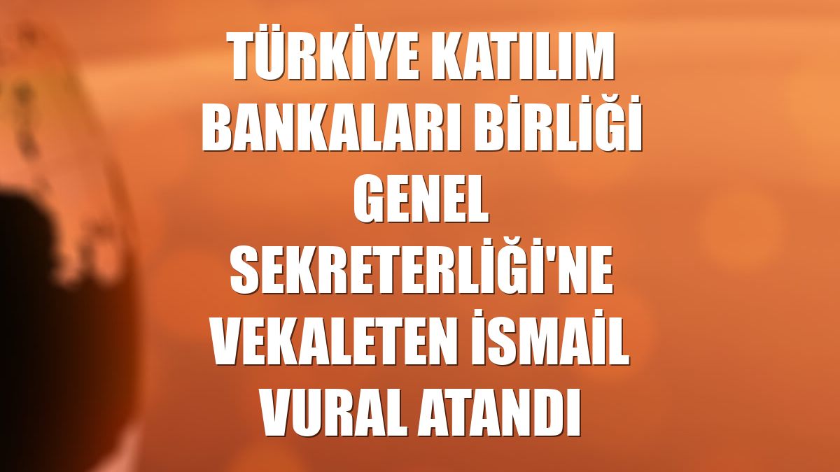 Türkiye Katılım Bankaları Birliği Genel Sekreterliği'ne vekaleten İsmail Vural atandı