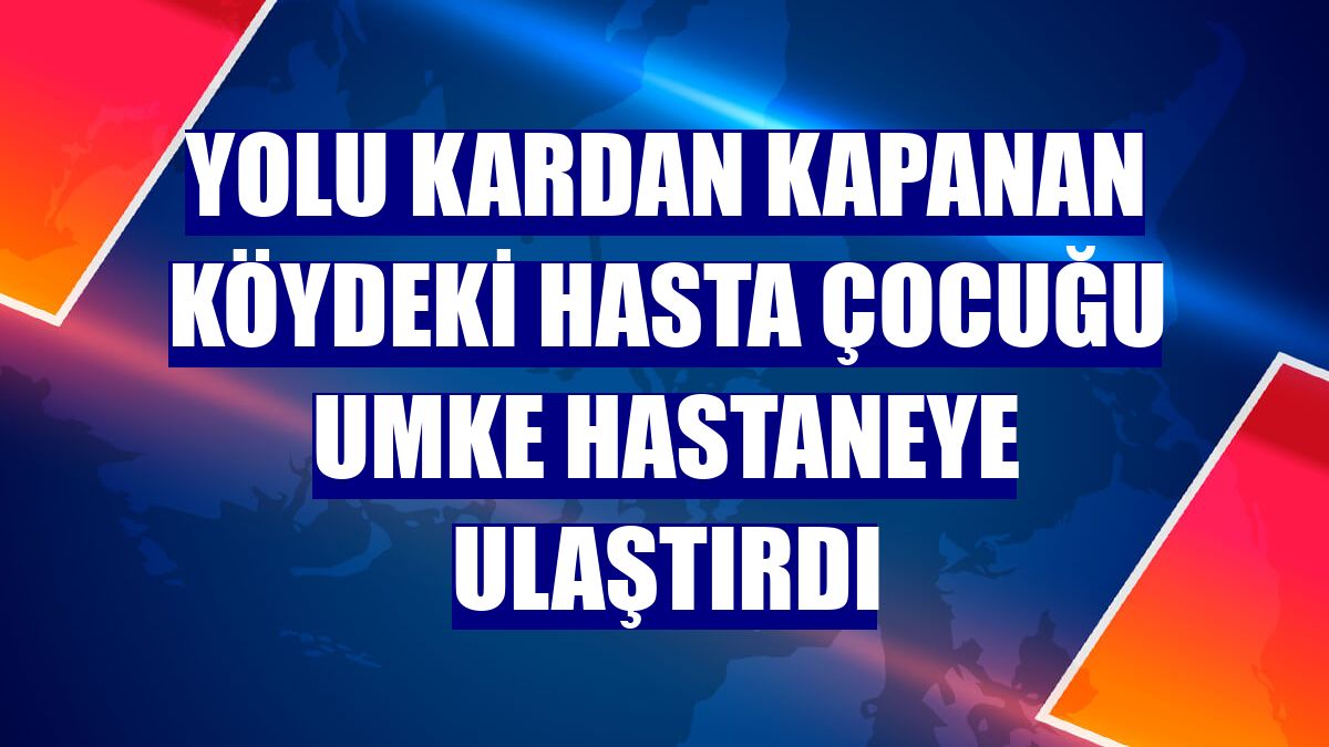 Yolu kardan kapanan köydeki hasta çocuğu UMKE hastaneye ulaştırdı