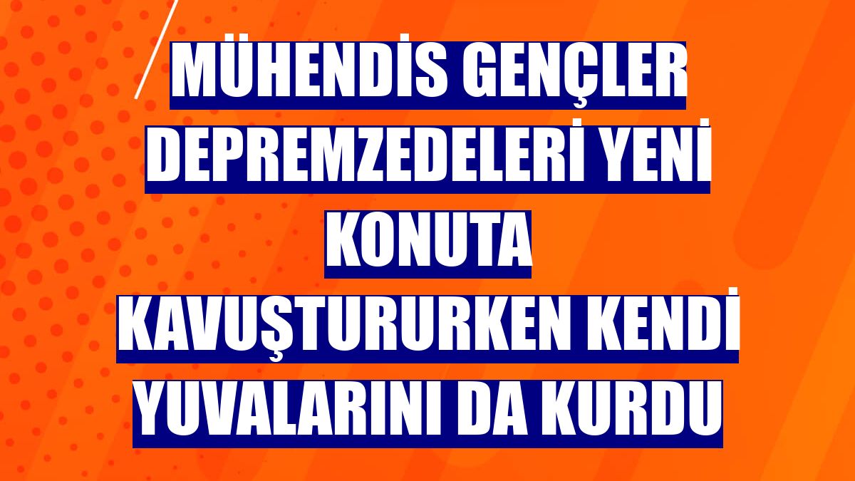 Mühendis gençler depremzedeleri yeni konuta kavuştururken kendi yuvalarını da kurdu
