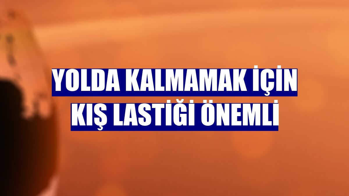 Yolda kalmamak için kış lastiği önemli