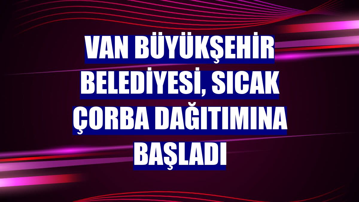 Van Büyükşehir Belediyesi, sıcak çorba dağıtımına başladı