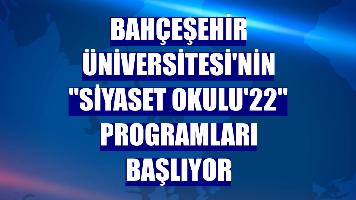 Bahçeşehir Üniversitesi'nin "Siyaset Okulu'22" programları başlıyor