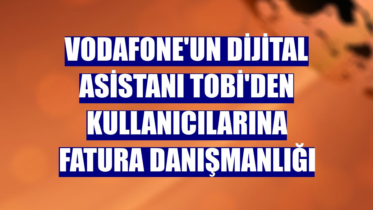 Vodafone'un dijital asistanı TOBi'den kullanıcılarına fatura danışmanlığı