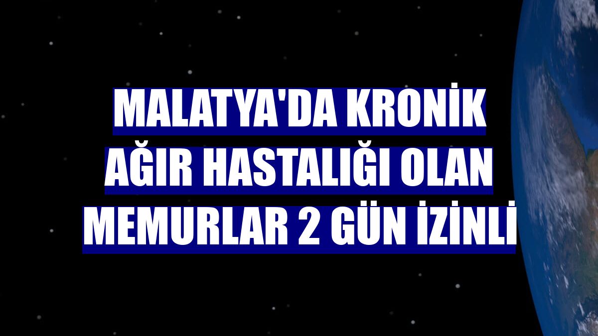 Malatya'da kronik ağır hastalığı olan memurlar 2 gün izinli