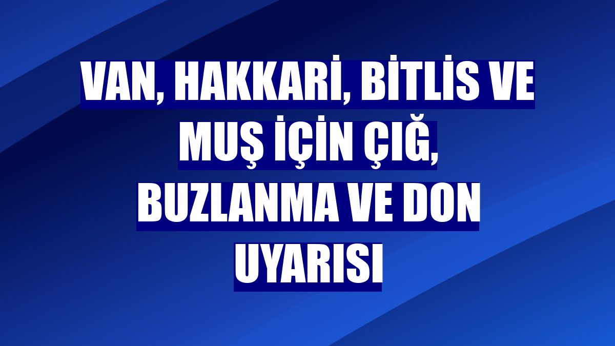 Van, Hakkari, Bitlis ve Muş için çığ, buzlanma ve don uyarısı